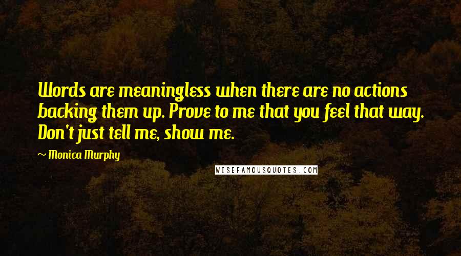 Monica Murphy quotes: Words are meaningless when there are no actions backing them up. Prove to me that you feel that way. Don't just tell me, show me.