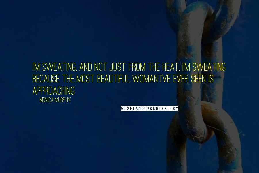 Monica Murphy quotes: I'm sweating, and not just from the heat. I'm sweating because the most beautiful woman I've ever seen is approaching
