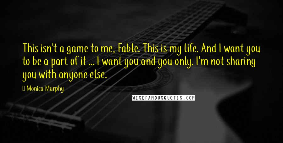 Monica Murphy quotes: This isn't a game to me, Fable. This is my life. And I want you to be a part of it ... I want you and you only. I'm not