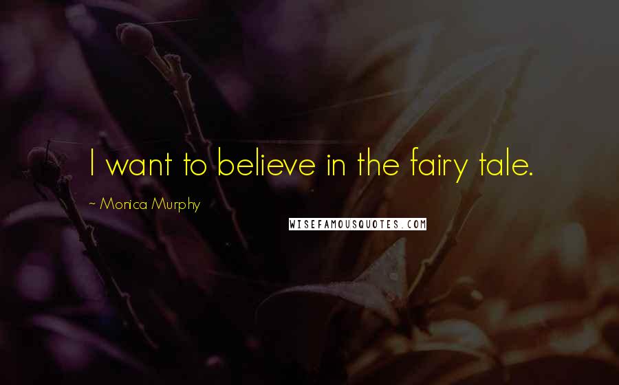 Monica Murphy quotes: I want to believe in the fairy tale.