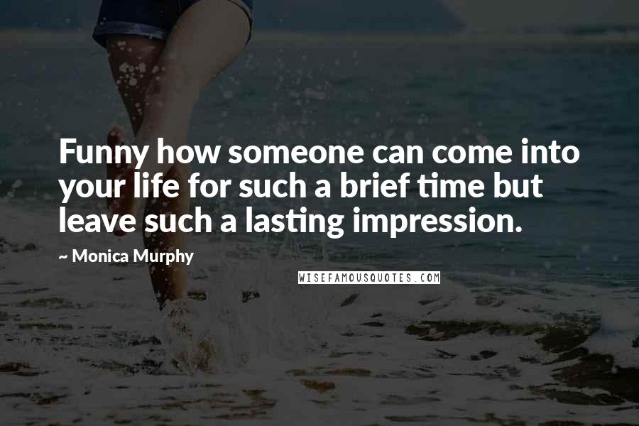 Monica Murphy quotes: Funny how someone can come into your life for such a brief time but leave such a lasting impression. Monica Murphy quotes: Funny how someone can come into your life for such a brief time but leave such a lasting impression.