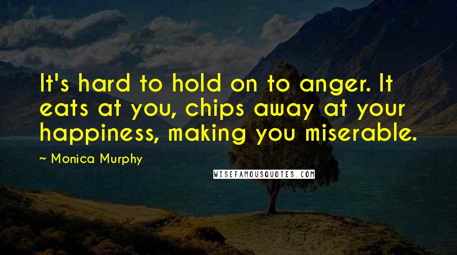 Monica Murphy quotes: It's hard to hold on to anger. It eats at you, chips away at your happiness, making you miserable.