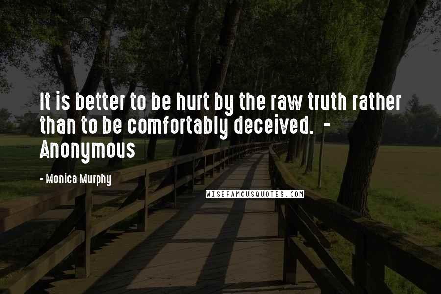 Monica Murphy quotes: It is better to be hurt by the raw truth rather than to be comfortably deceived. - Anonymous