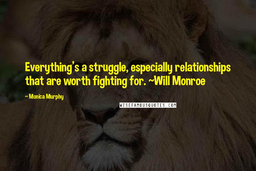 Monica Murphy quotes: Everything's a struggle, especially relationships that are worth fighting for. ~Will Monroe