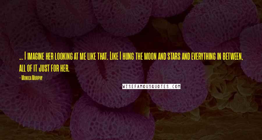 Monica Murphy quotes: ... I imagine her looking at me like that. Like I hung the moon and stars and everything in between, all of it just for her.