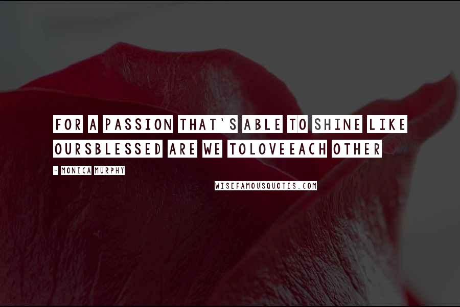 Monica Murphy quotes: For a passion that's Able to shine like oursBlessed are we toLoveEach other