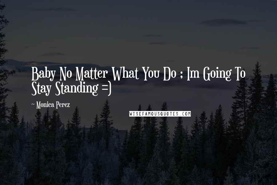 Monica Perez quotes: Baby No Matter What You Do ; Im Going To Stay Standing =)