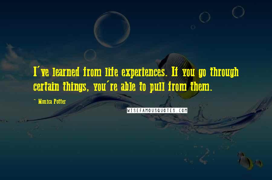 Monica Potter quotes: I've learned from life experiences. If you go through certain things, you're able to pull from them.