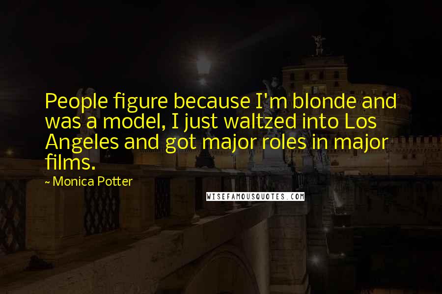 Monica Potter quotes: People figure because I'm blonde and was a model, I just waltzed into Los Angeles and got major roles in major films. Monica Potter quotes: People figure because I'm blonde and was a model, I just waltzed into Los Angeles and got major roles in major films.