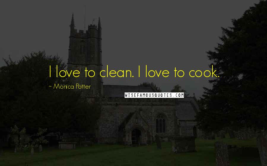 Monica Potter quotes: I love to clean. I love to cook.