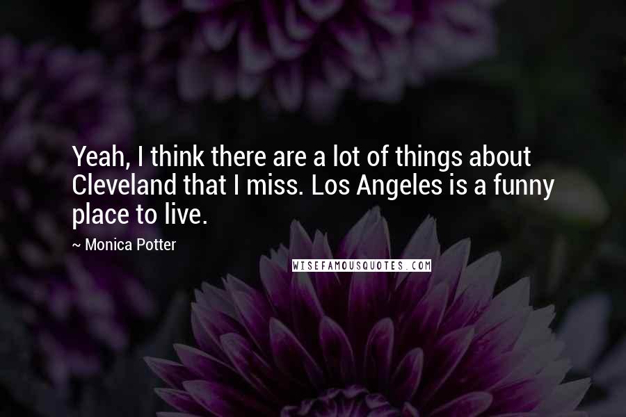 Monica Potter quotes: Yeah, I think there are a lot of things about Cleveland that I miss. Los Angeles is a funny place to live.