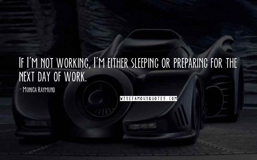 Monica Raymund quotes: If I'm not working, I'm either sleeping or preparing for the next day of work.