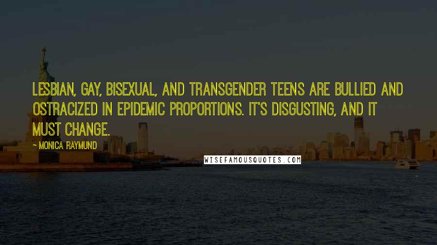 Monica Raymund quotes: Lesbian, gay, bisexual, and transgender teens are bullied and ostracized in epidemic proportions. It's disgusting, and it must change. Monica Raymund quotes: Lesbian, gay, bisexual, and transgender teens are bullied and ostracized in epidemic proportions. It's disgusting, and it must change.