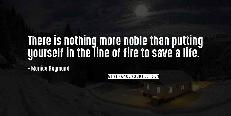 Monica Raymund quotes: There is nothing more noble than putting yourself in the line of fire to save a life.
