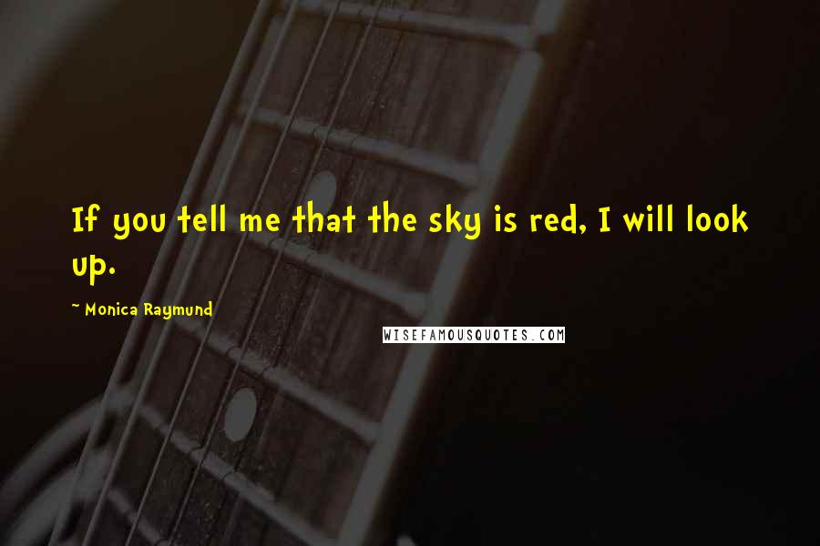 Monica Raymund quotes: If you tell me that the sky is red, I will look up.