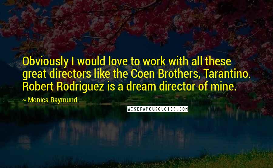 Monica Raymund quotes: Obviously I would love to work with all these great directors like the Coen Brothers, Tarantino. Robert Rodriguez is a dream director of mine. Monica Raymund quotes: Obviously I would love to work with all these great directors like the Coen Brothers, Tarantino. Robert Rodriguez is a dream director of mine.
