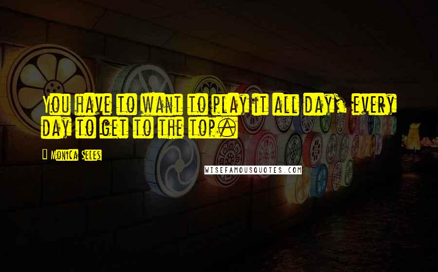 Monica Seles quotes: You have to want to play it all day, every day to get to the top. Monica Seles quotes: You have to want to play it all day, every day to get to the top.