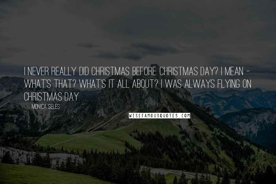 Monica Seles quotes: I never really did Christmas before. Christmas Day? I mean - what's that? What's it all about? I was always flying on Christmas Day. Monica Seles quotes: I never really did Christmas before. Christmas Day? I mean - what's that? What's it all about? I was always flying on Christmas Day.
