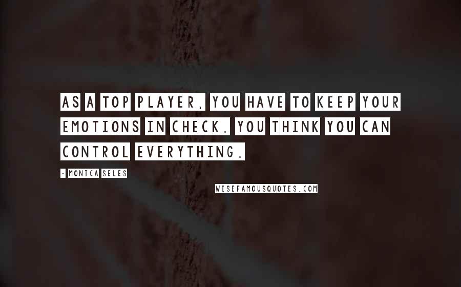 Monica Seles quotes: As a top player, you have to keep your emotions in check. You think you can control everything.