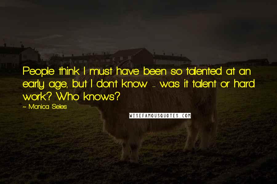 Monica Seles quotes: People think I must have been so talented at an early age, but I don't know - was it talent or hard work? Who knows? Monica Seles quotes: People think I must have been so talented at an early age, but I don't know - was it talent or hard work? Who knows?