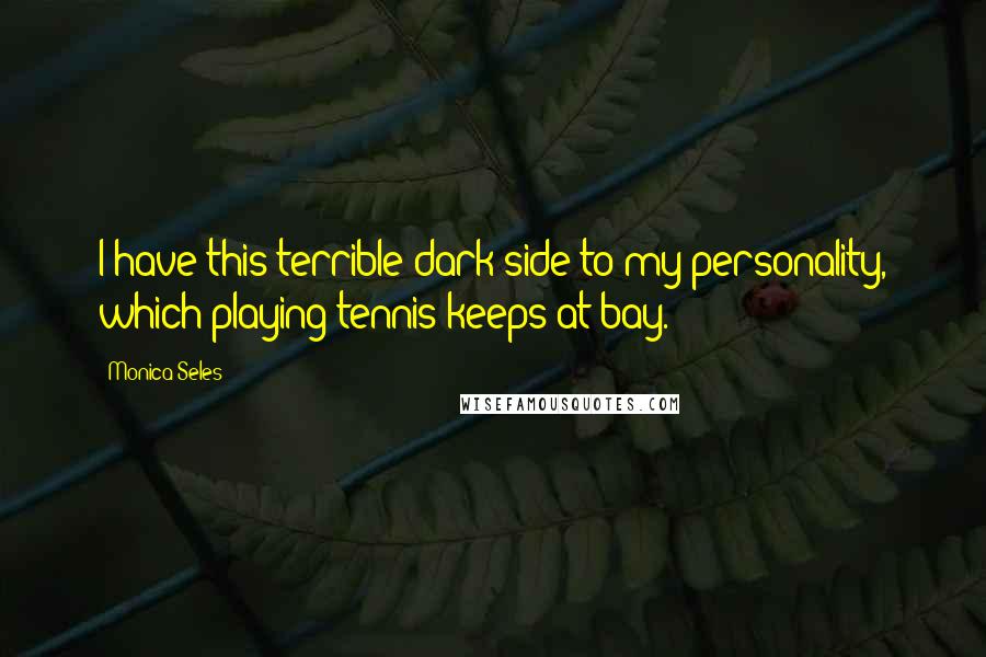 Monica Seles quotes: I have this terrible dark side to my personality, which playing tennis keeps at bay.