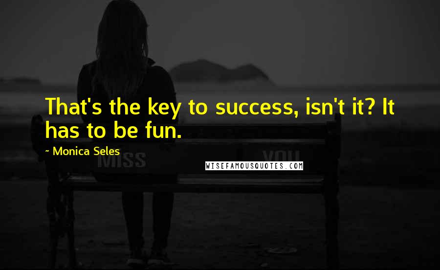 Monica Seles quotes: That's the key to success, isn't it? It has to be fun.