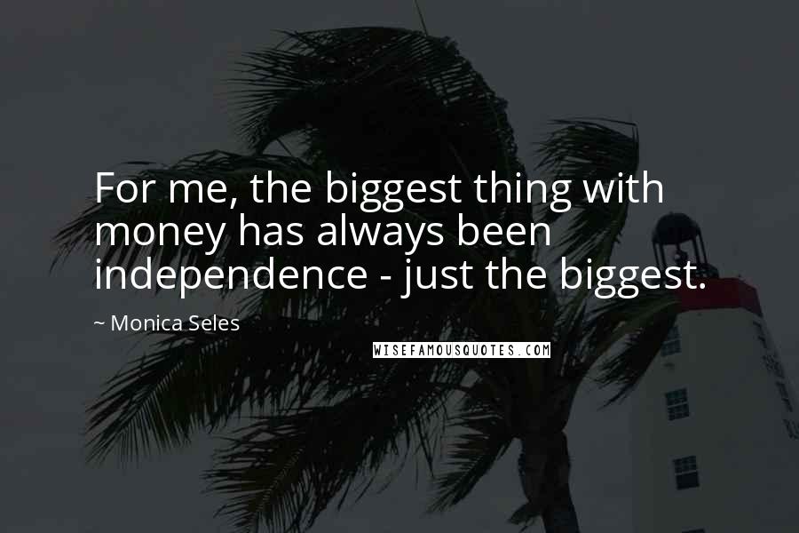 Monica Seles quotes: For me, the biggest thing with money has always been independence - just the biggest.