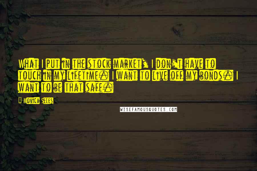 Monica Seles quotes: What I put in the stock market, I don't have to touch in my lifetime. I want to live off my bonds. I want to be that safe. Monica Seles quotes: What I put in the stock market, I don't have to touch in my lifetime. I want to live off my bonds. I want to be that safe.