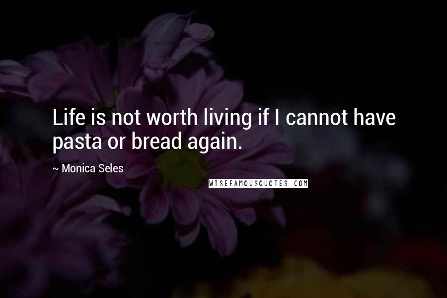 Monica Seles quotes: Life is not worth living if I cannot have pasta or bread again.