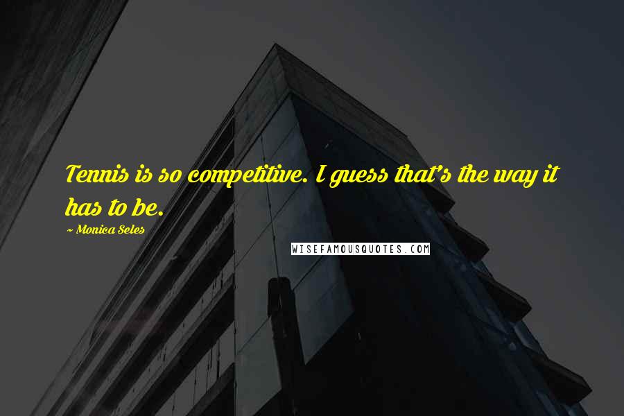 Monica Seles quotes: Tennis is so competitive. I guess that's the way it has to be. Monica Seles quotes: Tennis is so competitive. I guess that's the way it has to be.