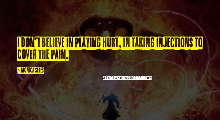 Monica Seles quotes: I don't believe in playing hurt, in taking injections to cover the pain. Monica Seles quotes: I don't believe in playing hurt, in taking injections to cover the pain.