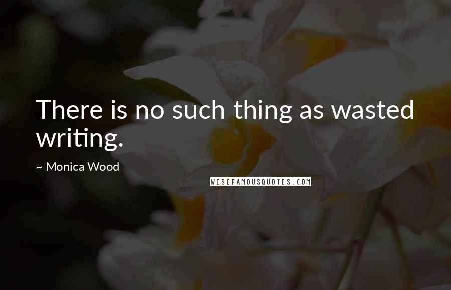 Monica Wood quotes: There is no such thing as wasted writing.