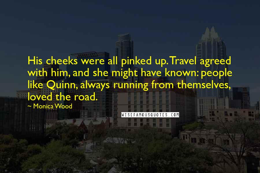 Monica Wood quotes: His cheeks were all pinked up. Travel agreed with him, and she might have known: people like Quinn, always running from themselves, loved the road.