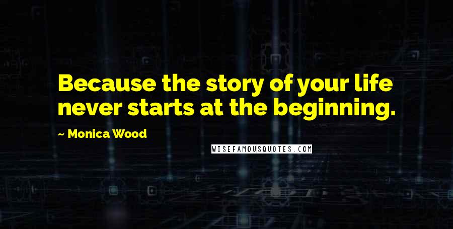 Monica Wood quotes: Because the story of your life never starts at the beginning.