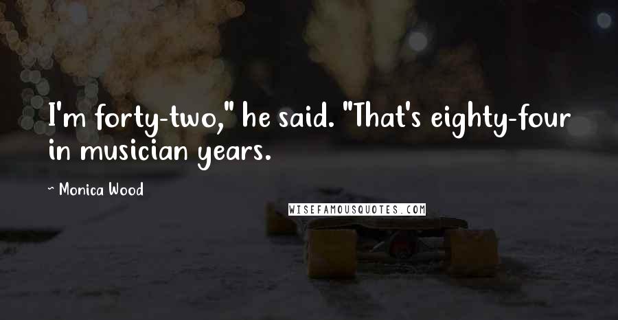 Monica Wood quotes: I'm forty-two," he said. "That's eighty-four in musician years.