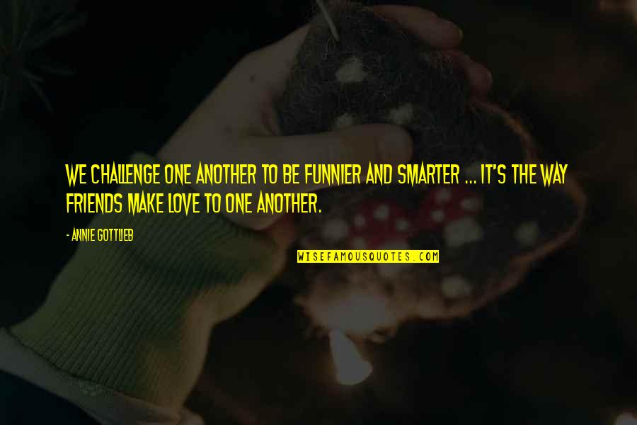 Monick Pipe Quotes By Annie Gottlieb: We challenge one another to be funnier and Monick Pipe Quotes By Annie Gottlieb: We challenge one another to be funnier and