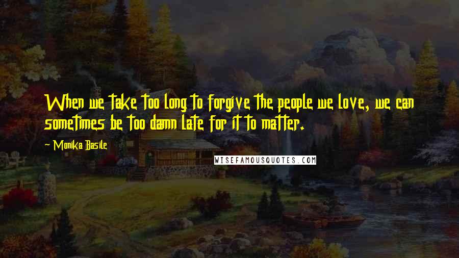 Monika Basile quotes: When we take too long to forgive the people we love, we can sometimes be too damn late for it to matter.