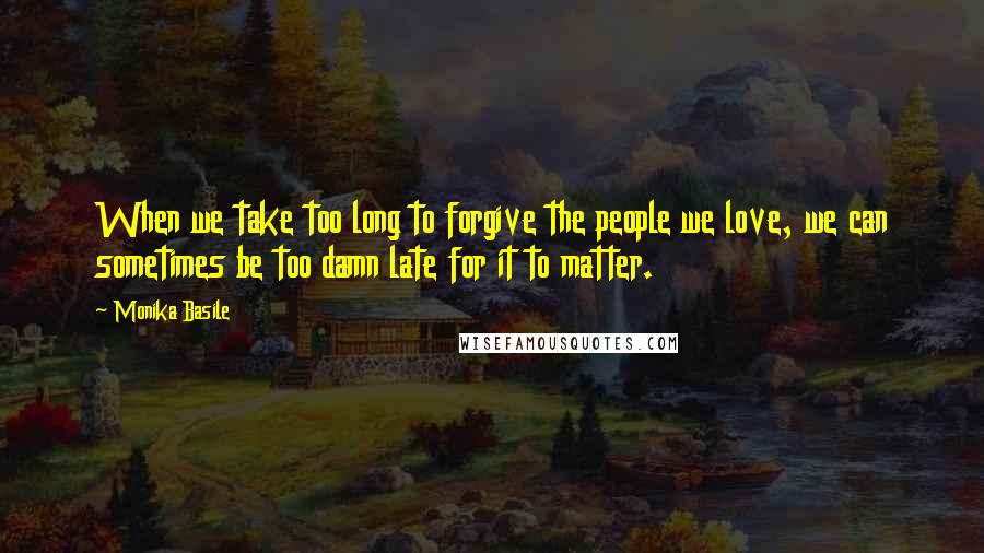 Monika Basile quotes: When we take too long to forgive the people we love, we can sometimes be too damn late for it to matter. Monika Basile quotes: When we take too long to forgive the people we love, we can sometimes be too damn late for it to matter.