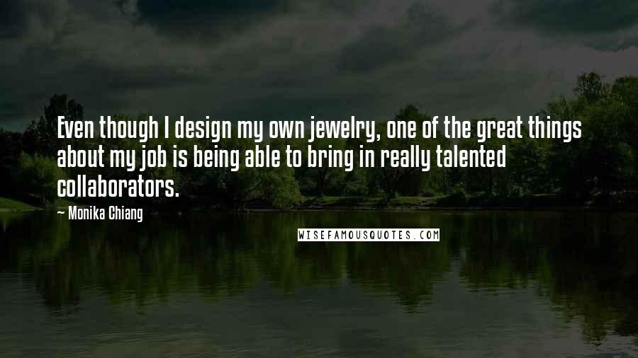 Monika Chiang quotes: Even though I design my own jewelry, one of the great things about my job is being able to bring in really talented collaborators.