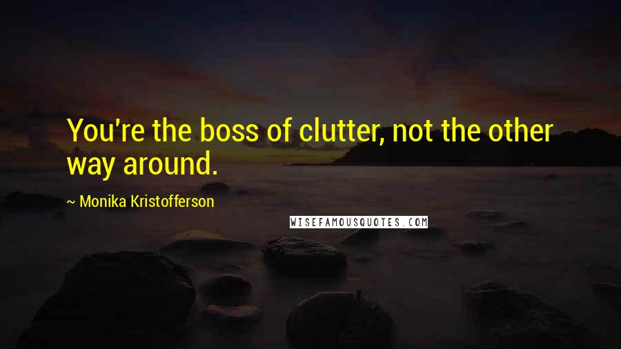 Monika Kristofferson quotes: You're the boss of clutter, not the other way around.