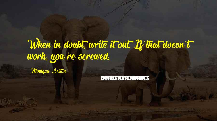 Moniqua Sexton quotes: When in doubt, write it out. If that doesn't work, you're screwed.