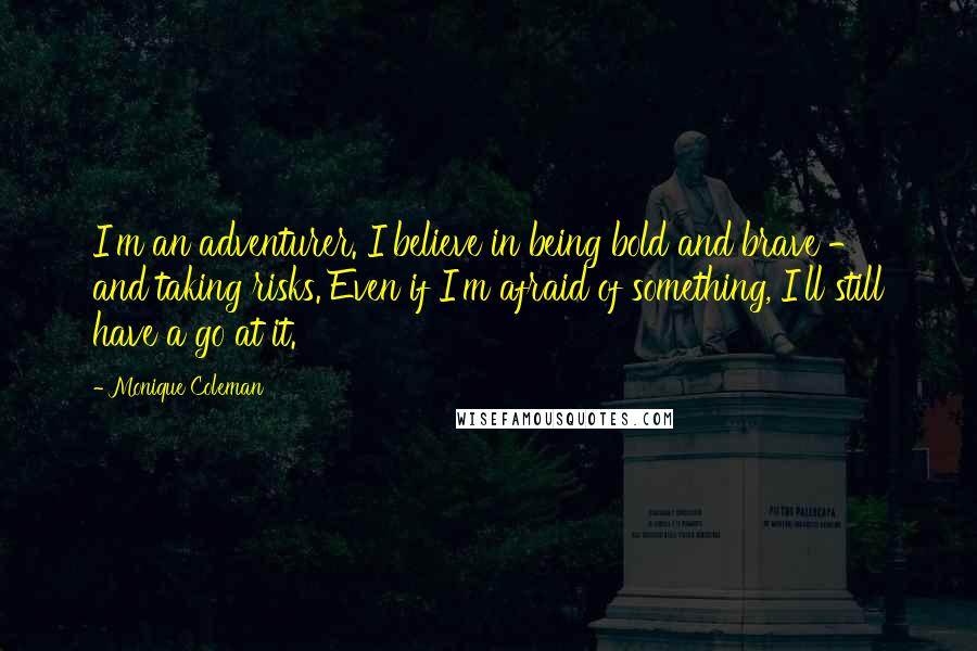 Monique Coleman quotes: I'm an adventurer. I believe in being bold and brave - and taking risks. Even if I'm afraid of something, I'll still have a go at it. Monique Coleman quotes: I'm an adventurer. I believe in being bold and brave - and taking risks. Even if I'm afraid of something, I'll still have a go at it.