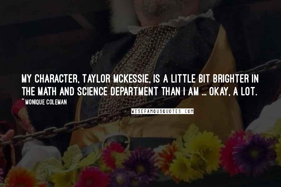 Monique Coleman quotes: My character, Taylor McKessie, is a little bit brighter in the math and science department than I am ... okay, a lot. Monique Coleman quotes: My character, Taylor McKessie, is a little bit brighter in the math and science department than I am ... okay, a lot.