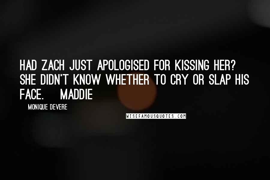 Monique DeVere quotes: Had Zach just apologised for kissing her? She didn't know whether to cry or slap his face. ~Maddie