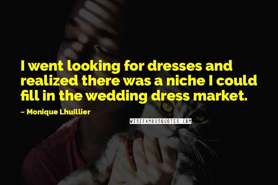Monique Lhuillier quotes: I went looking for dresses and realized there was a niche I could fill in the wedding dress market.