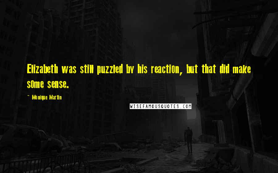 Monique Martin quotes: Elizabeth was still puzzled by his reaction, but that did make some sense.