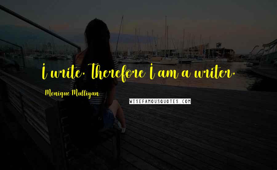 Monique Mulligan quotes: I write. Therefore I am a writer.