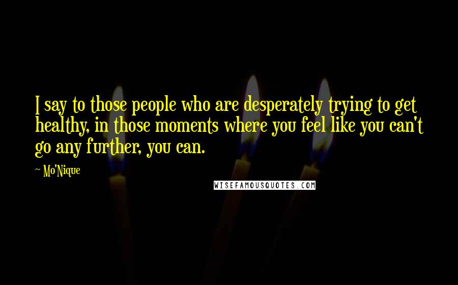 Mo'Nique quotes: I say to those people who are desperately trying to get healthy, in those moments where you feel like you can't go any further, you can.