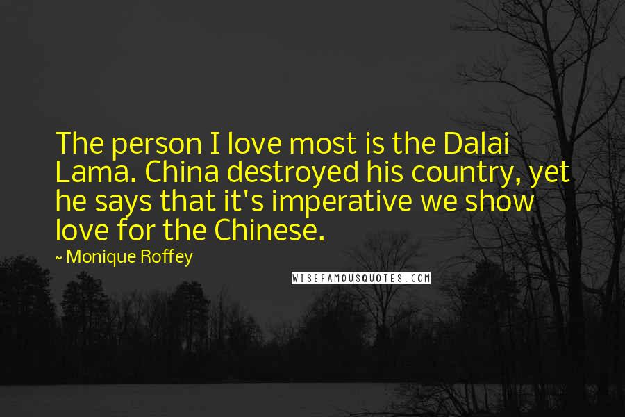 Monique Roffey quotes: The person I love most is the Dalai Lama. China destroyed his country, yet he says that it's imperative we show love for the Chinese.