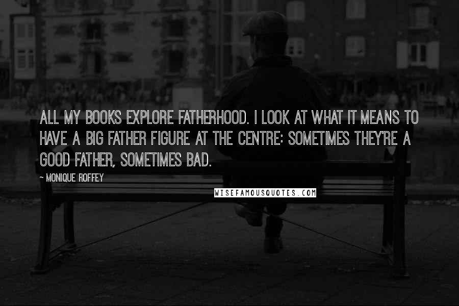 Monique Roffey quotes: All my books explore fatherhood. I look at what it means to have a big father figure at the centre: sometimes they're a good father, sometimes bad. Monique Roffey quotes: All my books explore fatherhood. I look at what it means to have a big father figure at the centre: sometimes they're a good father, sometimes bad.